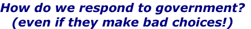 How do we respond to government?
(even if they make bad choices!)
