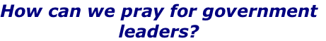 How can we pray for government
leaders?
