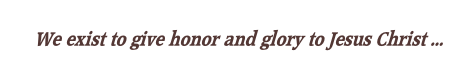 We exist to give honor and glory to Jesus Christ …
